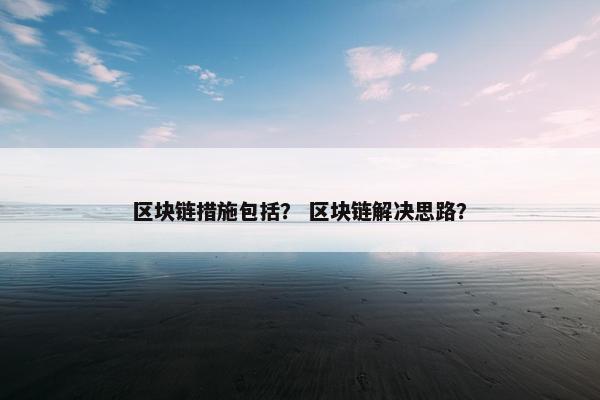区块链措施包括？ 区块链解决思路？