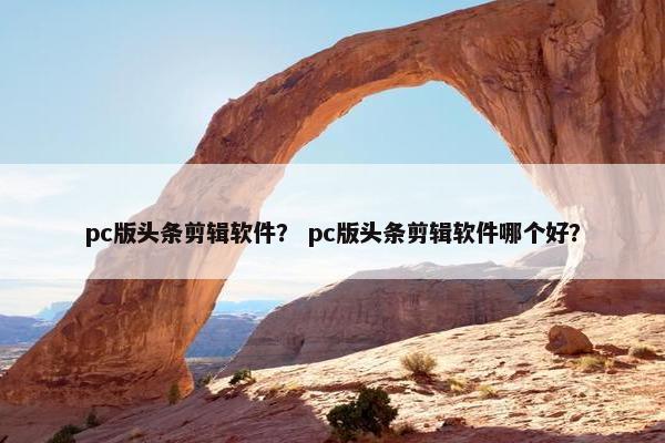 pc版头条剪辑软件？ pc版头条剪辑软件哪个好？