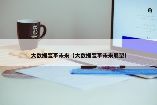 大数据变革未来（大数据变革未来展望）