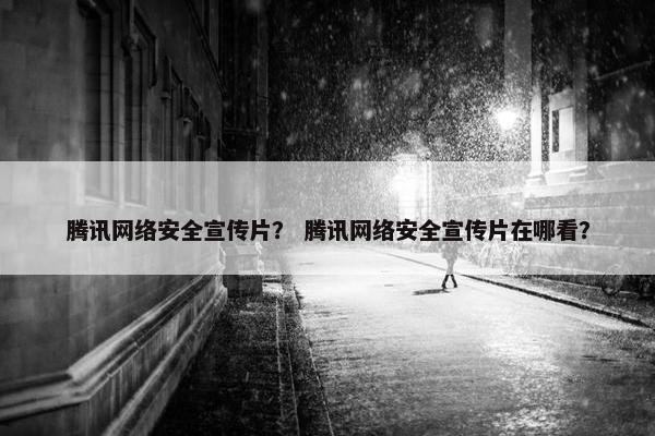 腾讯网络安全宣传片？ 腾讯网络安全宣传片在哪看？