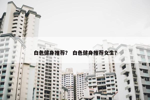 白色健身推荐？ 白色健身推荐女生？