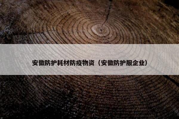 安徽防护耗材防疫物资（安徽防护服企业）