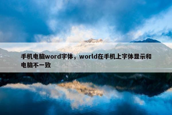 手机电脑word字体，world在手机上字体显示和电脑不一致