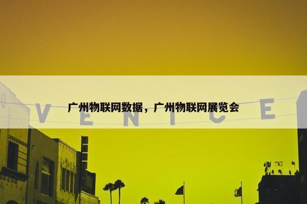 广州物联网数据，广州物联网展览会