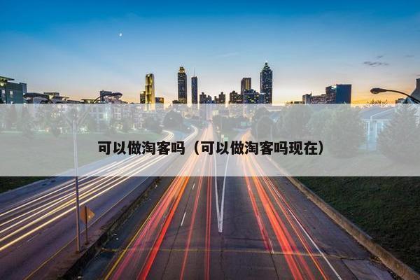 可以做淘客吗（可以做淘客吗现在）