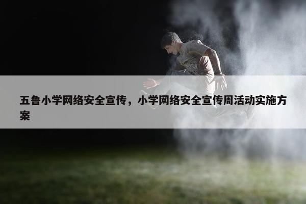 五鲁小学网络安全宣传，小学网络安全宣传周活动实施方案
