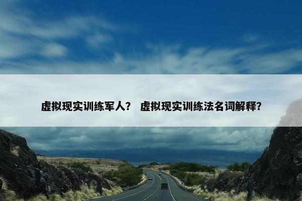 虚拟现实训练军人？ 虚拟现实训练法名词解释？