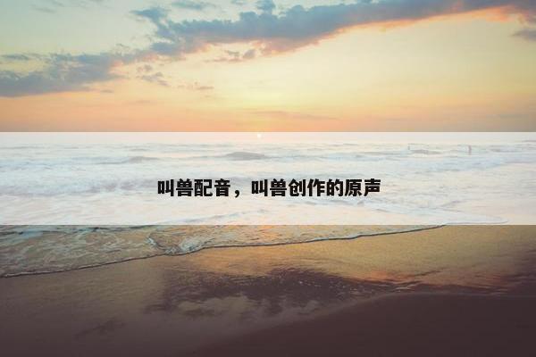叫兽配音，叫兽创作的原声