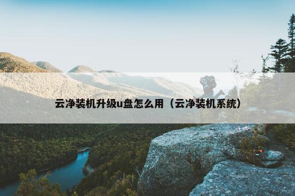云净装机升级u盘怎么用（云净装机系统）