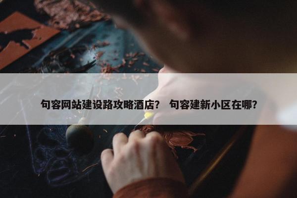句容网站建设路攻略酒店？ 句容建新小区在哪？