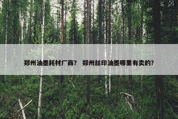 郑州油墨耗材厂商？ 郑州丝印油墨哪里有卖的？