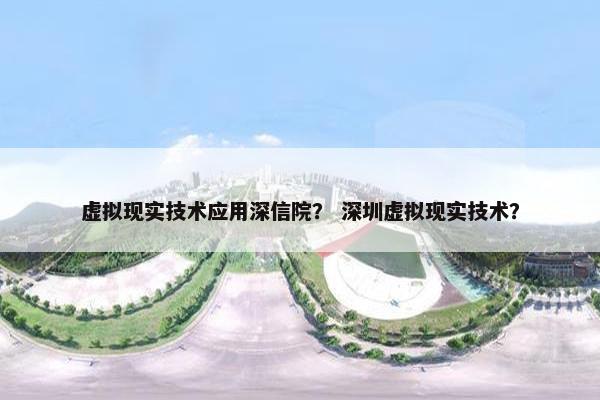 虚拟现实技术应用深信院？ 深圳虚拟现实技术？