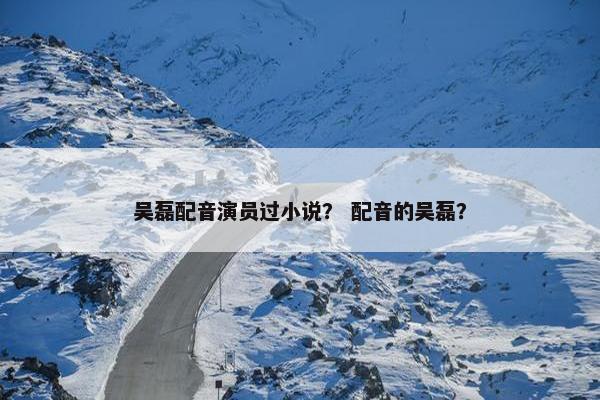 吴磊配音演员过小说？ 配音的吴磊？