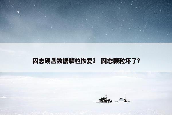 固态硬盘数据颗粒恢复？ 固态颗粒坏了？