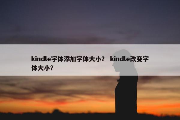kindle字体添加字体大小？ kindle改变字体大小？
