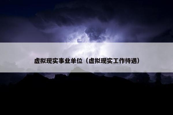 虚拟现实事业单位（虚拟现实工作待遇）