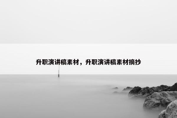 升职演讲稿素材，升职演讲稿素材摘抄