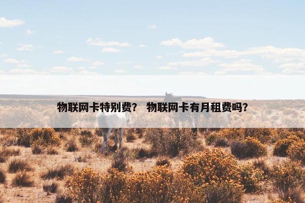 物联网卡特别费？ 物联网卡有月租费吗？