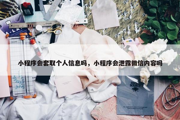小程序会套取个人信息吗，小程序会泄露微信内容吗