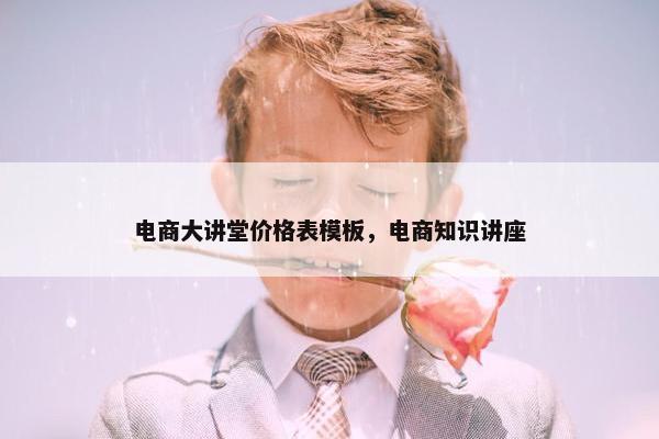 电商大讲堂价格表模板，电商知识讲座