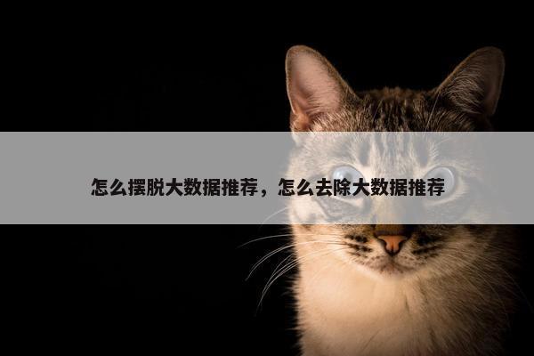 怎么摆脱大数据推荐，怎么去除大数据推荐
