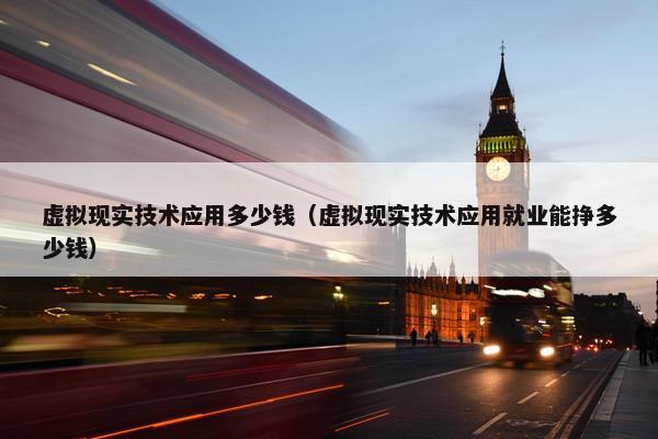 虚拟现实技术应用多少钱（虚拟现实技术应用就业能挣多少钱）