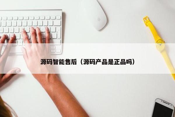 源码智能售后（源码产品是正品吗）