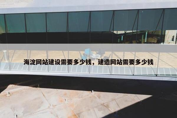 海淀网站建设需要多少钱，建造网站需要多少钱