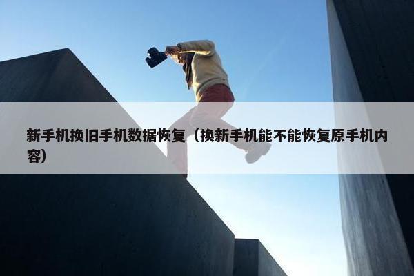 新手机换旧手机数据恢复（换新手机能不能恢复原手机内容）