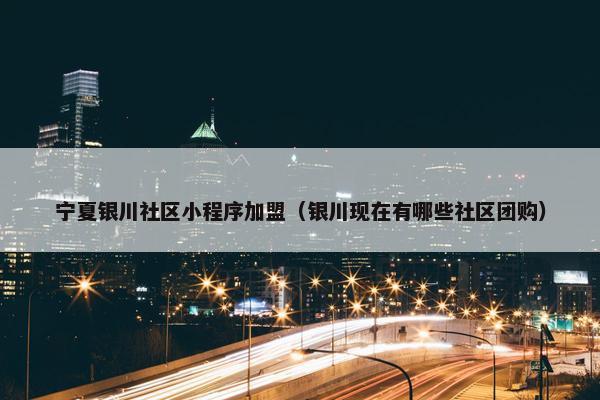宁夏银川社区小程序加盟（银川现在有哪些社区团购）