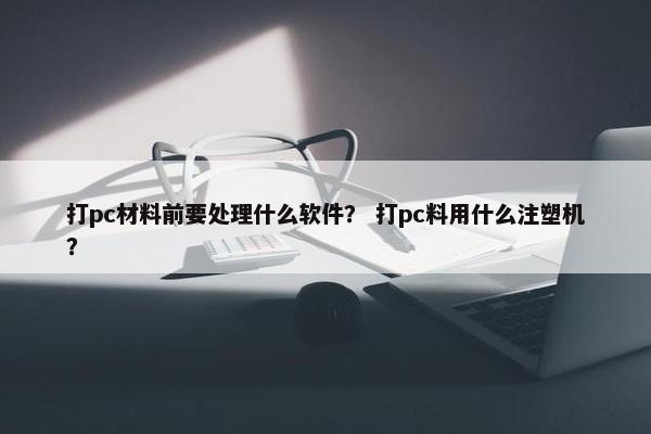 打pc材料前要处理什么软件？ 打pc料用什么注塑机？