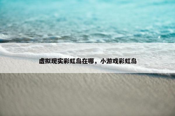 虚拟现实彩虹岛在哪，小游戏彩虹岛