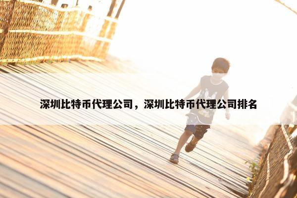 深圳比特币代理公司，深圳比特币代理公司排名