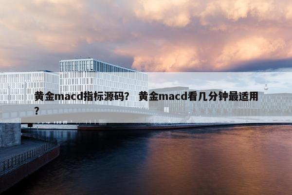 黄金macd指标源码？ 黄金macd看几分钟最适用？