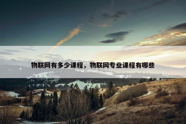 物联网有多少课程，物联网专业课程有哪些
