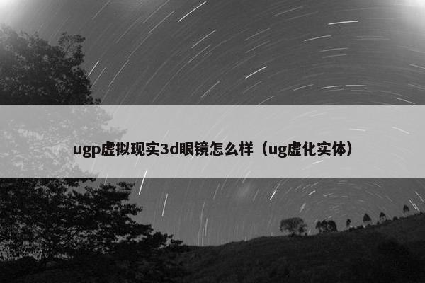ugp虚拟现实3d眼镜怎么样（ug虚化实体）