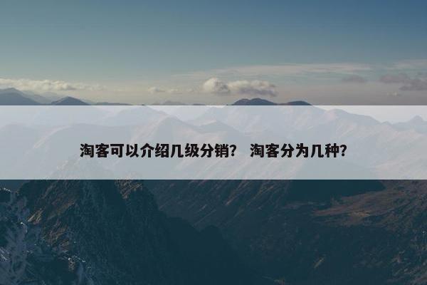 淘客可以介绍几级分销？ 淘客分为几种？