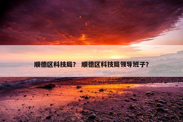 顺德区科技局？ 顺德区科技局领导班子？