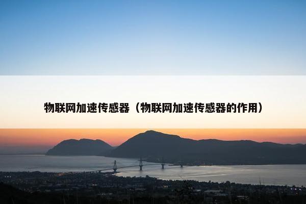 物联网加速传感器（物联网加速传感器的作用）