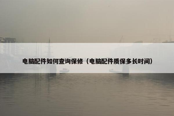 电脑配件如何查询保修（电脑配件质保多长时间）