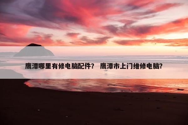鹰潭哪里有修电脑配件？ 鹰潭市上门维修电脑？