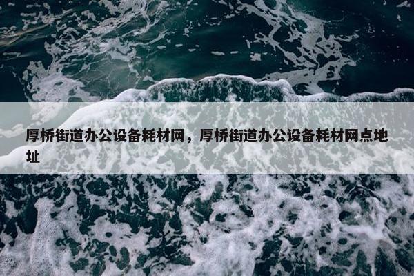 厚桥街道办公设备耗材网，厚桥街道办公设备耗材网点地址