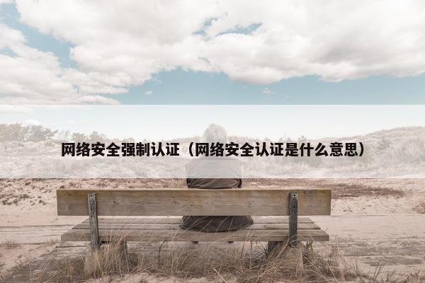 网络安全强制认证（网络安全认证是什么意思）