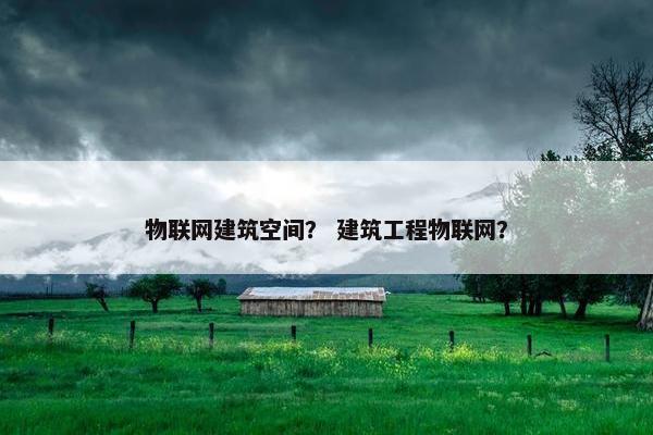 物联网建筑空间？ 建筑工程物联网？