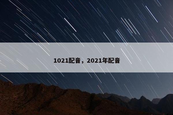1021配音，2021年配音