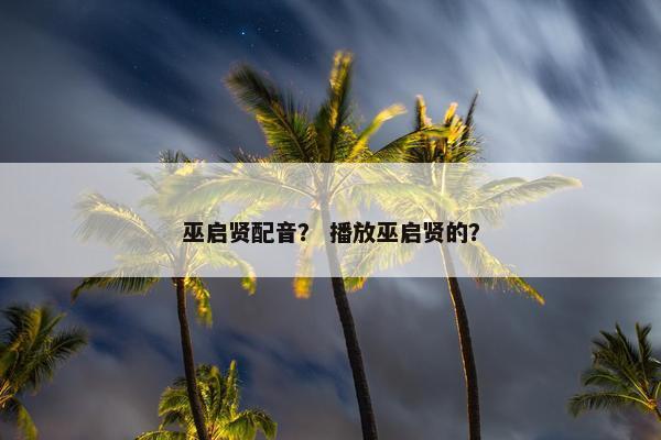 巫启贤配音？ 播放巫启贤的？