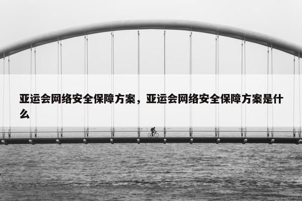 亚运会网络安全保障方案，亚运会网络安全保障方案是什么
