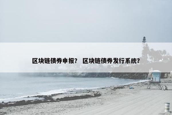 区块链债券申报？ 区块链债券发行系统？