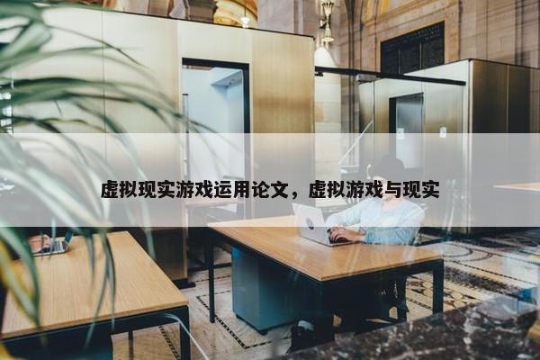 虚拟现实游戏运用论文，虚拟游戏与现实