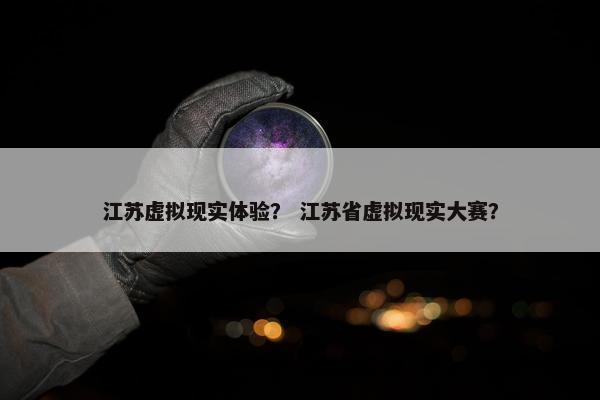 江苏虚拟现实体验？ 江苏省虚拟现实大赛？